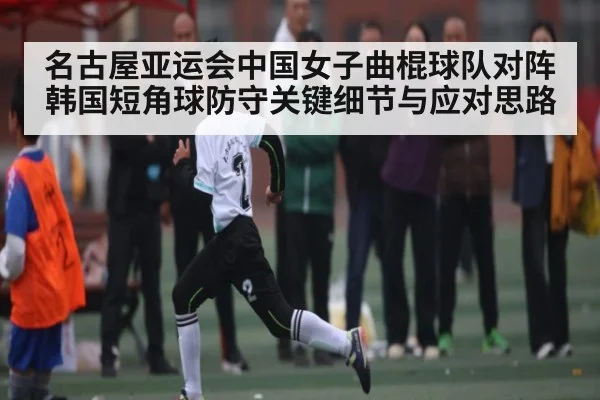 名古屋亚运会中国女子曲棍球队对阵韩国短角球防守关键细节与应对思路
