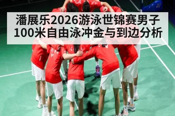 潘展乐2026游泳世锦赛男子100米自由泳冲金与到边分析