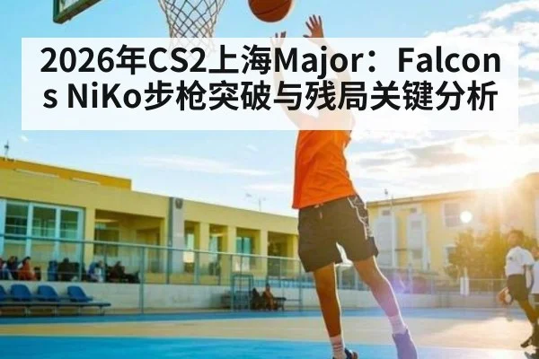 2026年CS2上海Major：Falcons NiKo步枪突破与残局关键分析