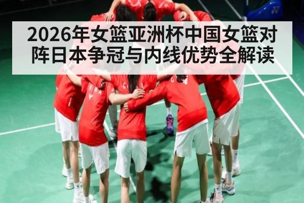 2026年女篮亚洲杯中国女篮对阵日本争冠与内线优势全解读