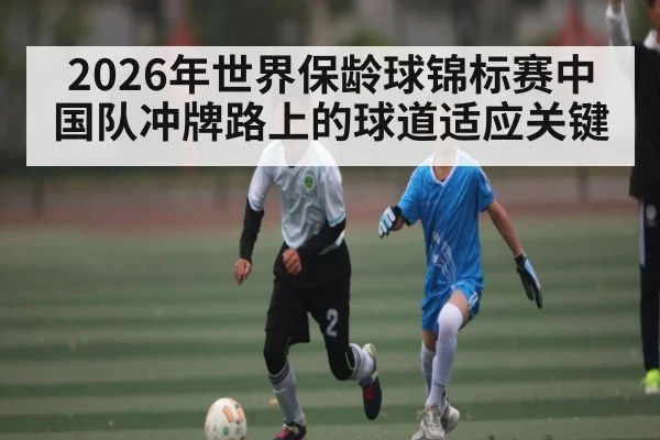 2026年世界保龄球锦标赛中国队冲牌路上的球道适应关键