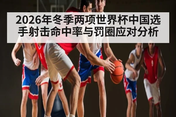 2026年冬季两项世界杯中国选手射击命中率与罚圈应对分析